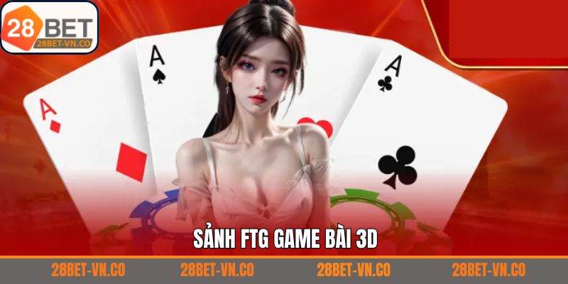 FTG Game Bài 3D - Trải Nghiệm Sòng Bài Đỉnh Cao Từ 28Bet